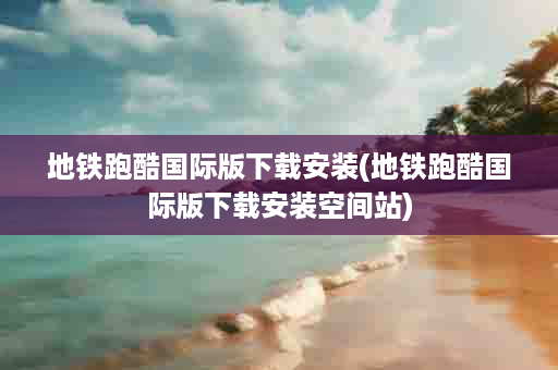 地铁跑酷国际版下载安装(地铁跑酷国际版下载安装空间站)