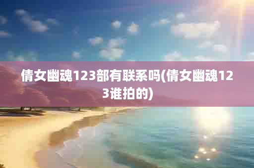 倩女幽魂123部有联系吗(倩女幽魂123谁拍的)