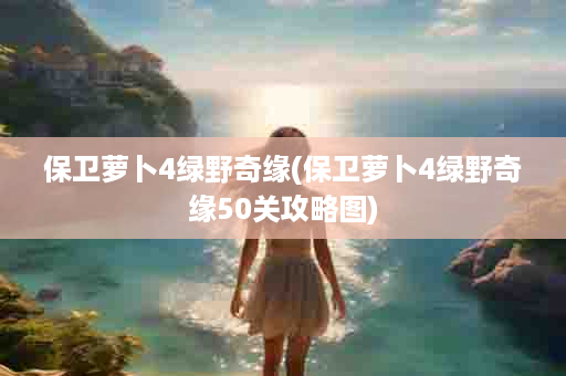 保卫萝卜4绿野奇缘(保卫萝卜4绿野奇缘50关攻略图)