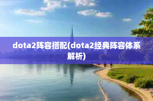 dota2阵容搭配(dota2经典阵容体系解析)
