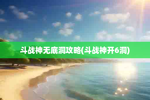 斗战神无底洞攻略(斗战神开6洞)