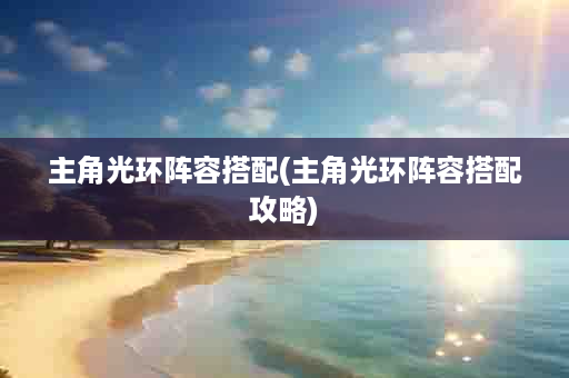 主角光环阵容搭配(主角光环阵容搭配攻略)