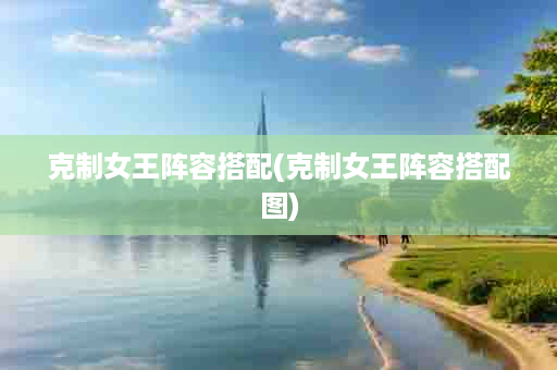 克制女王阵容搭配(克制女王阵容搭配图)