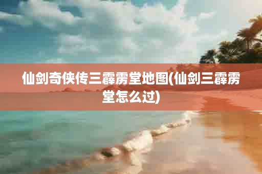 仙剑奇侠传三霹雳堂地图(仙剑三霹雳堂怎么过)
