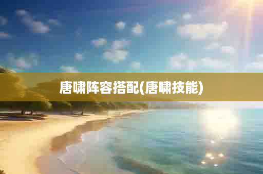 唐啸阵容搭配(唐啸技能)