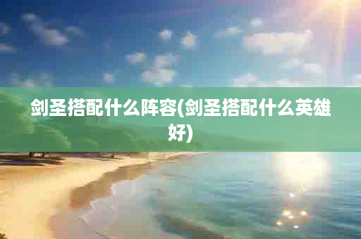 剑圣搭配什么阵容(剑圣搭配什么英雄好)