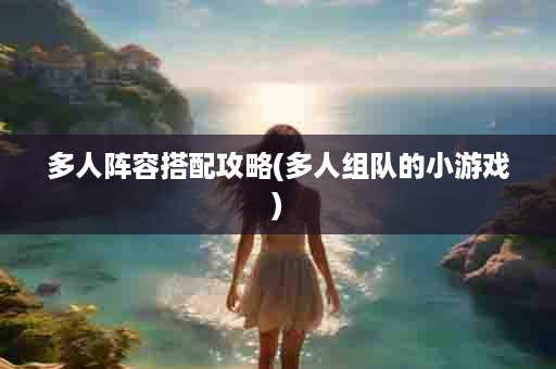多人阵容搭配攻略(多人组队的小游戏)