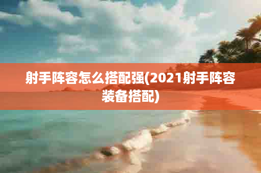 射手阵容怎么搭配强(2021射手阵容装备搭配)