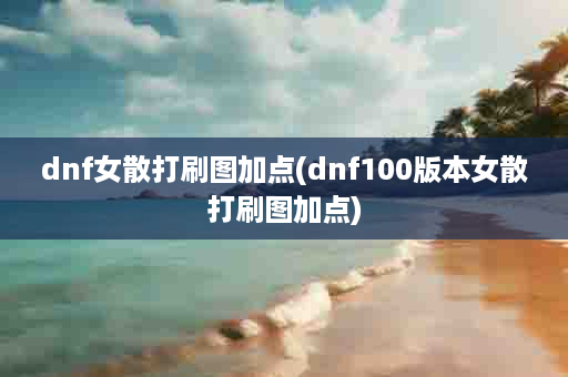 dnf女散打刷图加点(dnf100版本女散打刷图加点)
