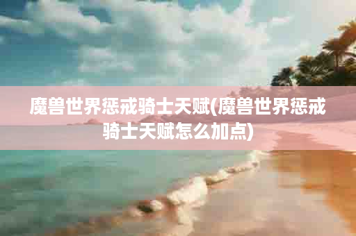 魔兽世界惩戒骑士天赋(魔兽世界惩戒骑士天赋怎么加点)