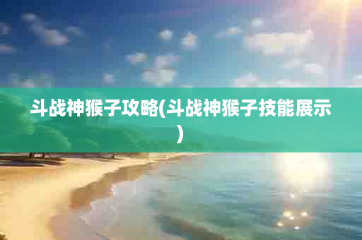 斗战神猴子攻略(斗战神猴子技能展示)