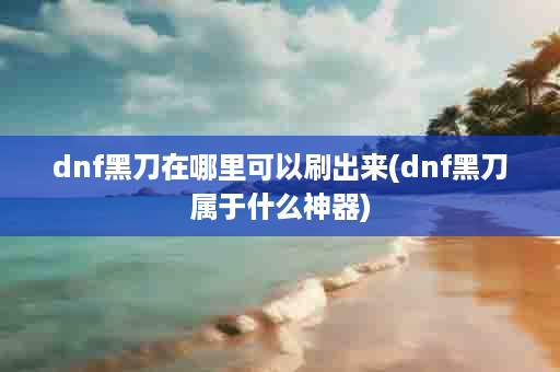 dnf黑刀在哪里可以刷出来(dnf黑刀属于什么神器)