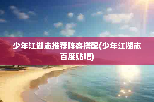 少年江湖志推荐阵容搭配(少年江湖志百度贴吧)