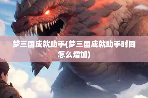 梦三国成就助手(梦三国成就助手时间怎么增加)
