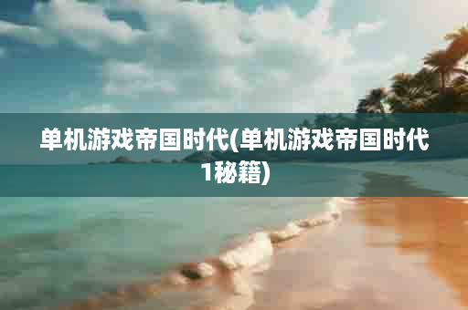 单机游戏帝国时代(单机游戏帝国时代1秘籍)