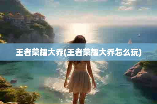 王者荣耀大乔(王者荣耀大乔怎么玩)