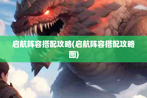启航阵容搭配攻略(启航阵容搭配攻略图)