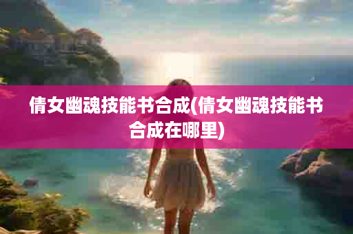 倩女幽魂技能书合成(倩女幽魂技能书合成在哪里)