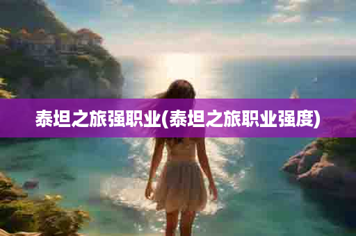泰坦之旅强职业(泰坦之旅职业强度)