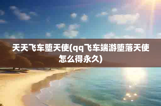 天天飞车堕天使(qq飞车端游堕落天使怎么得永久)