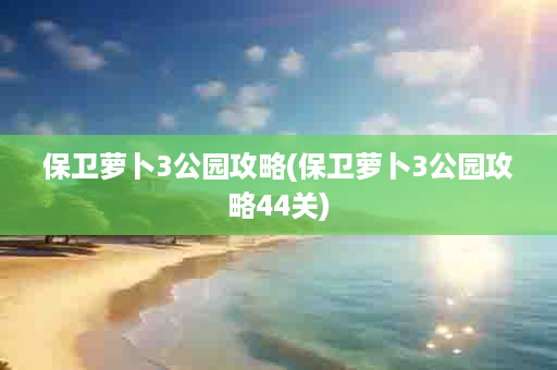 保卫萝卜3公园攻略(保卫萝卜3公园攻略44关)