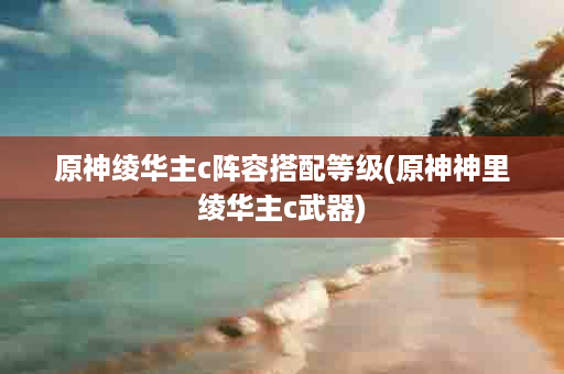 原神绫华主c阵容搭配等级(原神神里绫华主c武器)