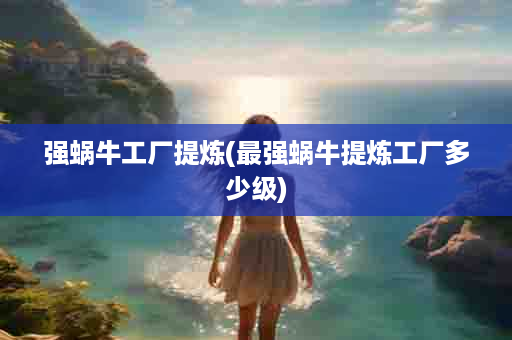 强蜗牛工厂提炼(最强蜗牛提炼工厂多少级)