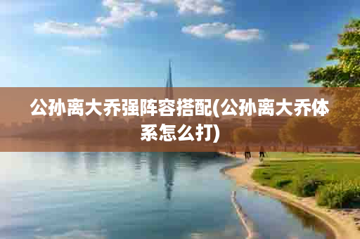 公孙离大乔强阵容搭配(公孙离大乔体系怎么打)