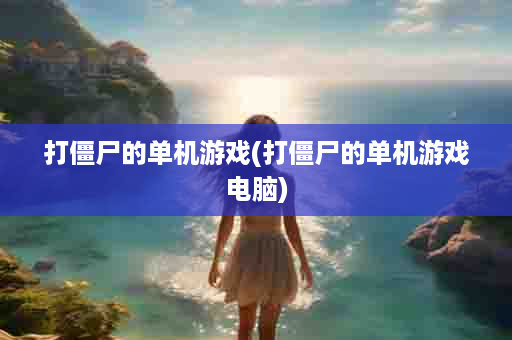 打僵尸的单机游戏(打僵尸的单机游戏电脑)