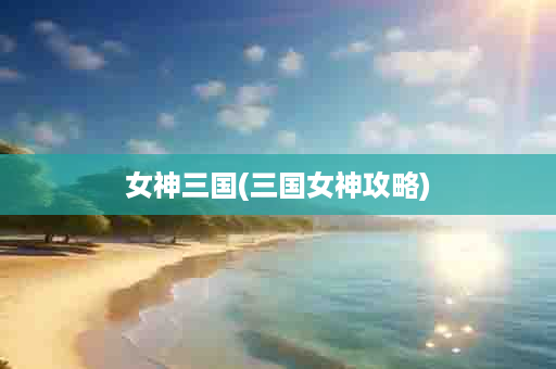 女神三国(三国女神攻略)
