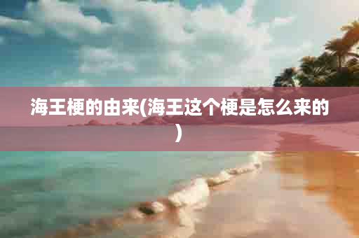 海王梗的由来(海王这个梗是怎么来的)