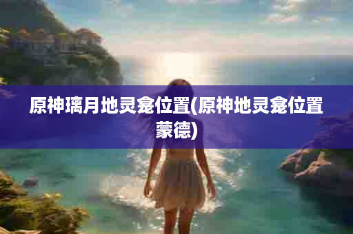 原神璃月地灵龛位置(原神地灵龛位置蒙德)