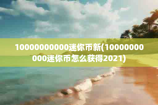 10000000000迷你币新(10000000000迷你币怎么获得2021)