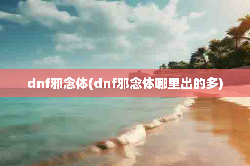 dnf邪念体(dnf邪念体哪里出的多)