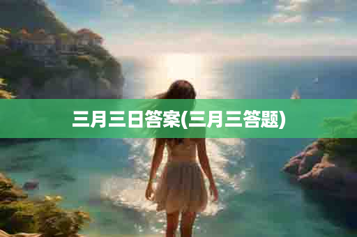 三月三日答案(三月三答题)