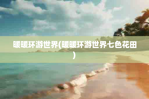 暖暖环游世界(暖暖环游世界七色花田)