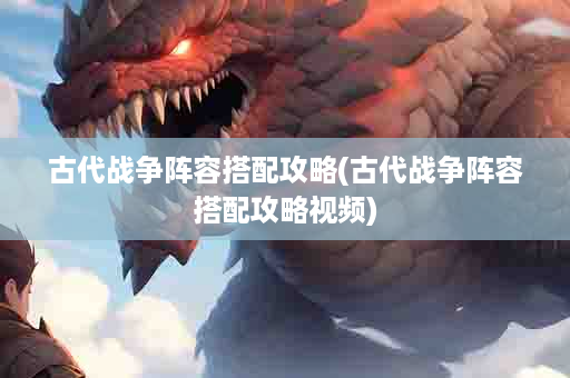 古代战争阵容搭配攻略(古代战争阵容搭配攻略视频)