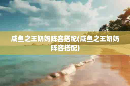 咸鱼之王奶妈阵容搭配(咸鱼之王奶妈阵容搭配)