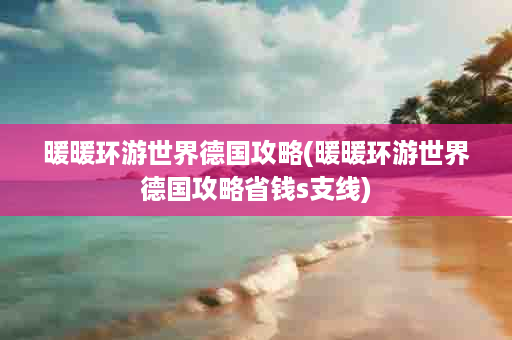 暖暖环游世界德国攻略(暖暖环游世界德国攻略省钱s支线)