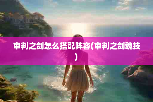 审判之剑怎么搭配阵容(审判之剑魂技)