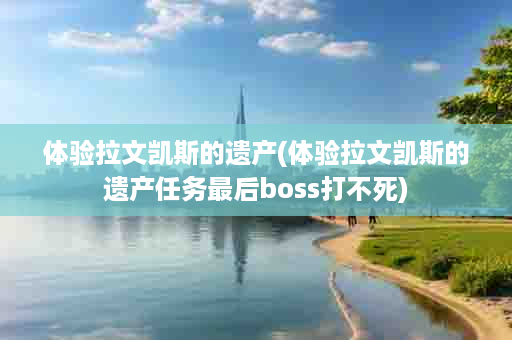 体验拉文凯斯的遗产(体验拉文凯斯的遗产任务最后boss打不死)