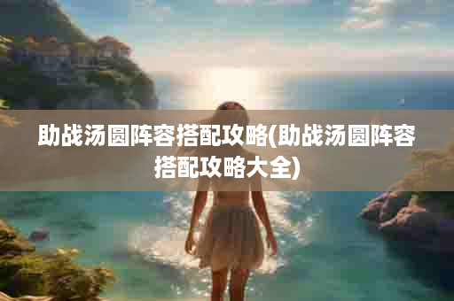 助战汤圆阵容搭配攻略(助战汤圆阵容搭配攻略大全)