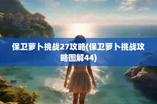 保卫萝卜挑战27攻略(保卫萝卜挑战攻略图解44)