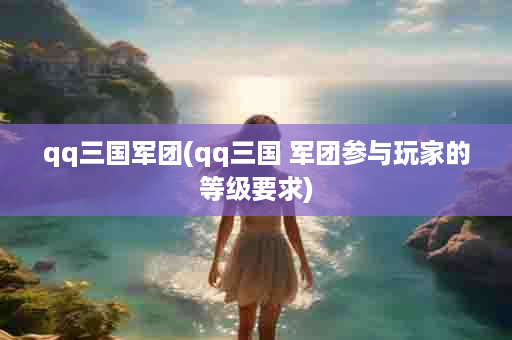 qq三国军团(qq三国 军团参与玩家的等级要求)