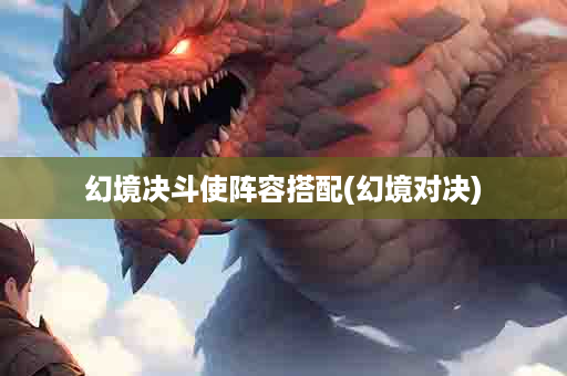 幻境决斗使阵容搭配(幻境对决)