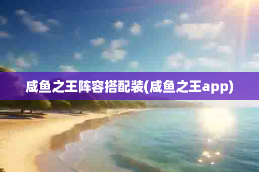 咸鱼之王阵容搭配装(咸鱼之王app)