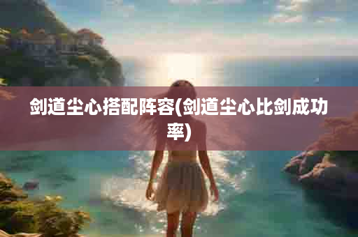 剑道尘心搭配阵容(剑道尘心比剑成功率)