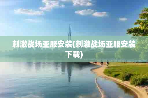 刺激战场亚服安装(刺激战场亚服安装下载)