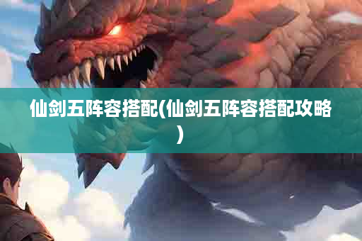 仙剑五阵容搭配(仙剑五阵容搭配攻略)