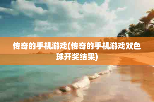 传奇的手机游戏(传奇的手机游戏双色球开奖结果)